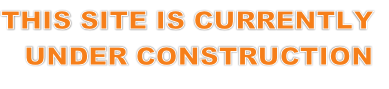 THIS SITE IS CURRENTLY
UNDER CONSTRUCTION
